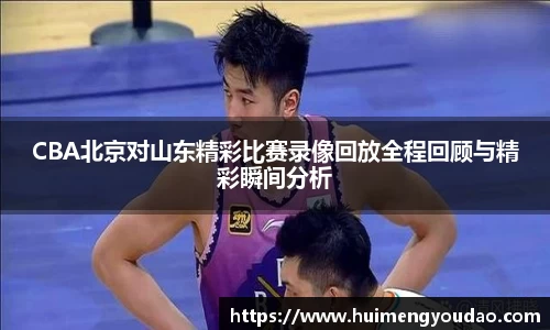 CBA北京对山东精彩比赛录像回放全程回顾与精彩瞬间分析