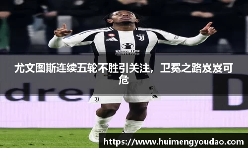 尤文图斯连续五轮不胜引关注，卫冕之路岌岌可危